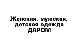 Женская, мужская, детская одежда ДАРОМ